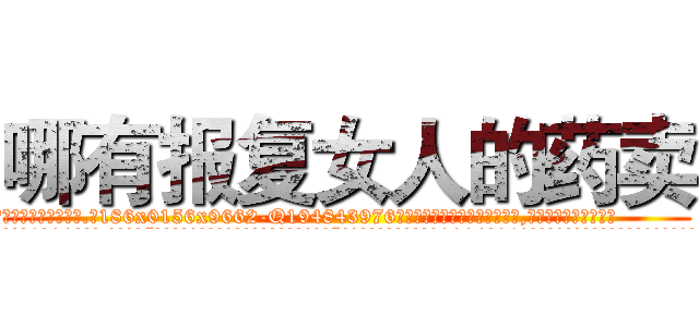 哪有报复女人的药卖 (哪有报复女人的药卖【电.话186x0156x9662-Q194843976林氏药业】我们做的是长期生意,靠的是老客户长期支持
参考消息网2月20日报道 韩媒称，“剩女多、离婚率高的城市，房价一定会上涨。”这是中国经济学家金岩石2016年12月参加在上海举行的房地产相关论坛时说的话。
)