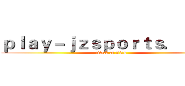 ｐｌａｙ－ｊｚｓｐｏｒｔｓ．ｃｏｍ (attack on titan)