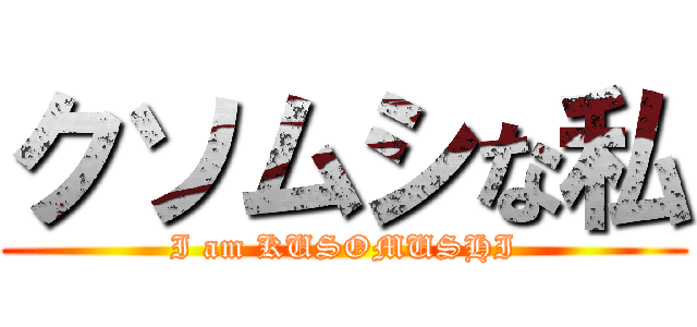 クソムシな私 (I am KUSOMUSHI)