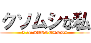 クソムシな私 (I am KUSOMUSHI)