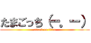 たまごっち（ー。ー） (attack on titan)