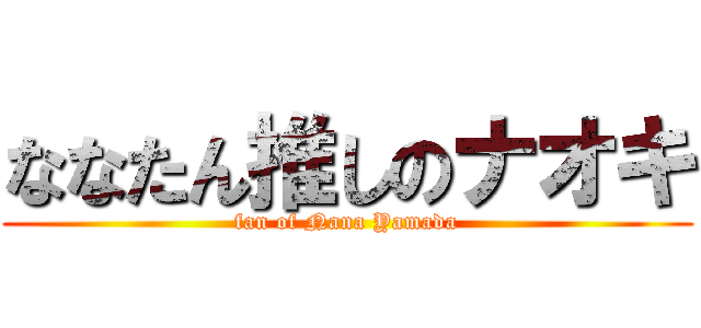 ななたん推しのナオキ (fan of Nana Yamada)