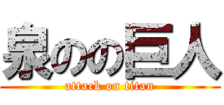 泉のの巨人 (attack on titan)