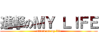 進撃のＭＹ ＬＩＦＥ (attack on my life)