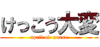 けっこう大変 (april of  nurse)