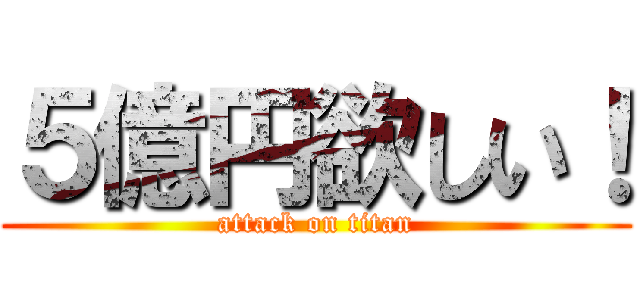 ５億円欲しい！ (attack on titan)