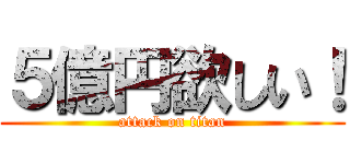 ５億円欲しい！ (attack on titan)