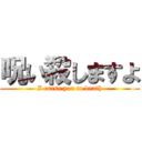 呪い殺しますよ (I curse you to death)