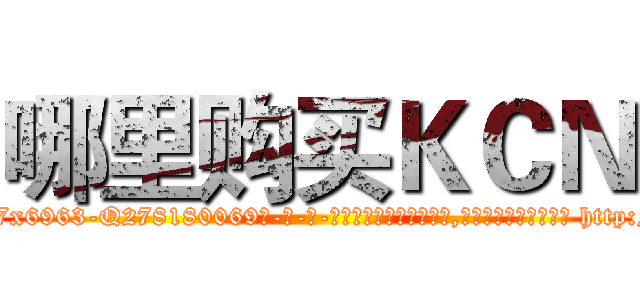 哪里购买ＫＣＮ (哪里购买KCN【电-186x2687x6963-Q278180069元-吉-药-业】我们做的是长期生意,靠的是老客户长期支持 http://sngk.net/mVtCb7
)