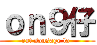 ｏｎ９仔 (eat sausage la )