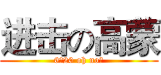 进击の高蒙 (6／20 oh no！)