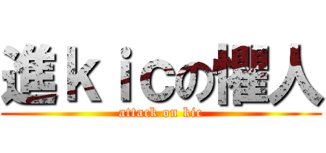 進ｋｉｃの懼人 (attack on kic)