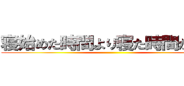 寝始めた時間より寝た時間が大切 ()