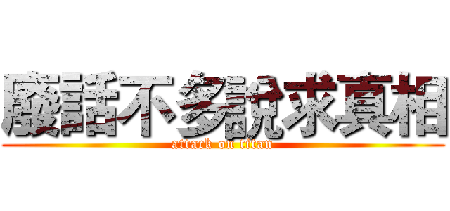 廢話不多說求真相 (attack on titan)