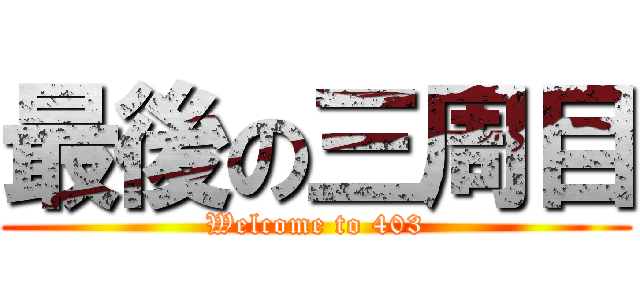 最後の三周目 (Welcome to 403)