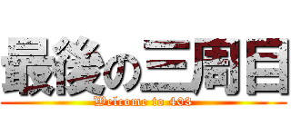 最後の三周目 (Welcome to 403)