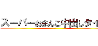 スーパーおまんこ中出しタイム (ＳＭＮＴ)