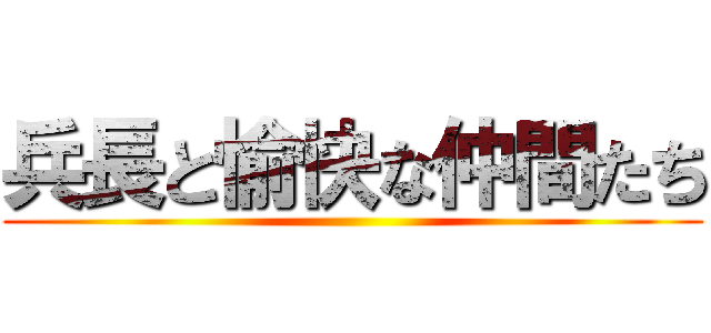 兵長と愉快な仲間たち ()
