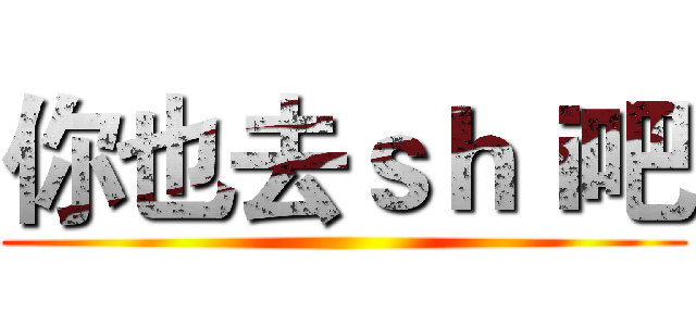 你也去ｓｈｉ吧 ()