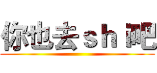 你也去ｓｈｉ吧 ()