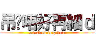 吊您唔好再細ｄ (attack on long hair)