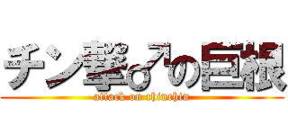 チン撃♂の巨根 (attack on chinchin)