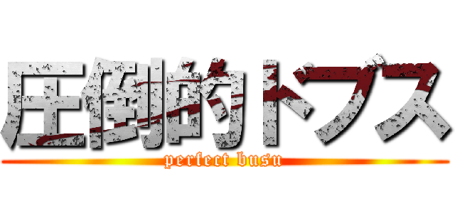 圧倒的ドブス (perfect busu)