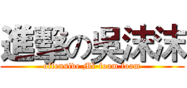進擊の吳沫沫 (offensive Mi-foam.foam)