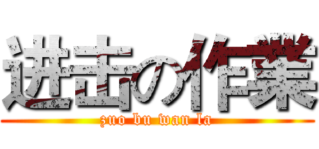 进击の作業 (zuo bu wan la)