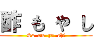 酢 も や し (Su  mo  ya  shi)