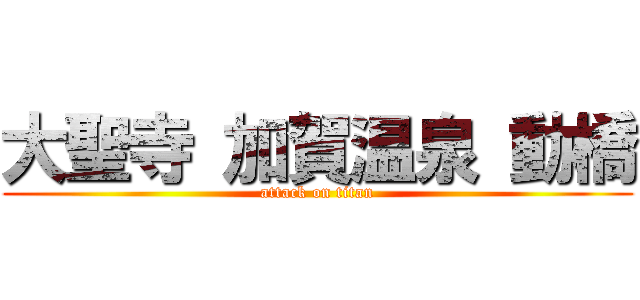 大聖寺 加賀温泉 動橋 (attack on titan)