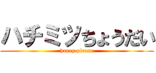 ハチミツちょうだい (honey please)