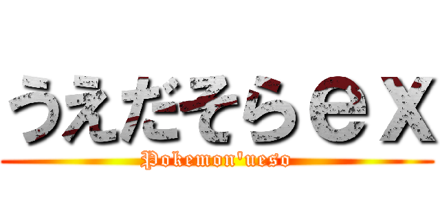 うえだそらｅｘ (Pokemon'ueso)