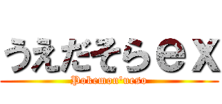 うえだそらｅｘ (Pokemon'ueso)