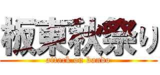 板東秋祭り (attack on bando)