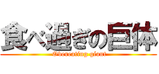 食べ過ぎの巨体 ( Overeating giant)