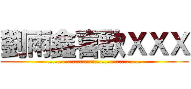 劉雨鑫喜歡ＸＸＸ (......................................)