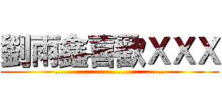 劉雨鑫喜歡ＸＸＸ (......................................)