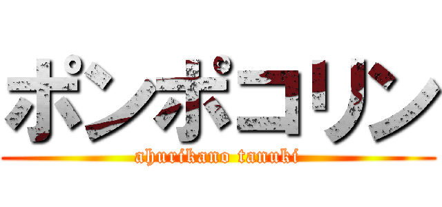 ポンポコリン (ahurikano tanuki)