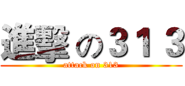 進擊 の３１ ３ (attack on 313)