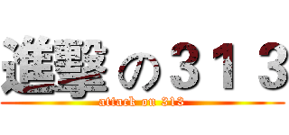 進擊 の３１ ３ (attack on 313)