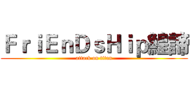 ＦｒｉＥｎＤｓＨｉｐ鰉諦 (attack on titan)