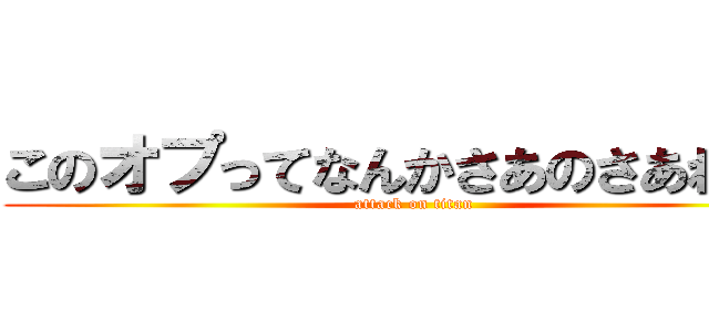 このオプってなんかさあのさあれだよ (attack on titan)