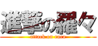 進撃の羅々 (attack on rara)