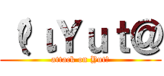 （•ιＹｕｔ＠ (attack on Yut＠)