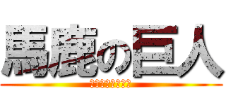 馬鹿の巨人 (馬鹿過ぎでワロタ)