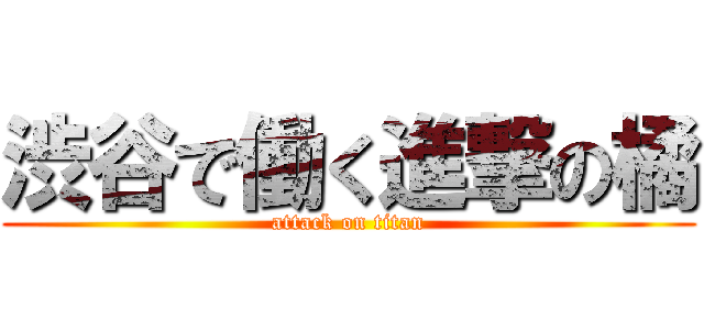 渋谷で働く進撃の橘 (attack on titan)