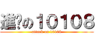 進擊の１０１０８ (attark on 10108)