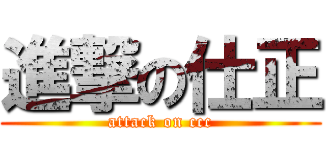 進撃の仕正 (attack on ccc)