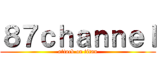８７ｃｈａｎｎｅｌ (attack on titan)